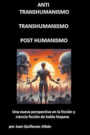 ANTI-TRANSHUMANISMO, TRANSHUMANISMO, POST HUMANISMO (Una nueva perspectiva en la ficción y ciencia ficción de habla hispana)