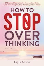 How to Stop Overthinking: 27 Proven Ways to Rewire Your Anxious Brain, Calm Your Thoughts, Stop Worrying, and Be Happy