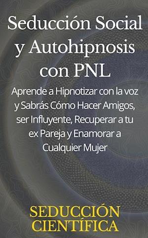 Seducción Social y Autohipnosis con PNL Aprende a Hipnotizar con la voz y Sabrás Cómo Hacer Amigos, ser Influyente, Recuperar a tu ex Pareja y Enamorar a Cualquier Mujer