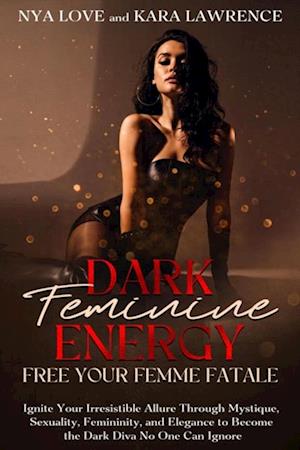 Dark Feminine Energy: Free Your Femme Fatale Ignite Your Irresistible Allure Through Mystique, Sexuality, Femininity, and Elegance to Become the Dark Diva No One Can Ignore