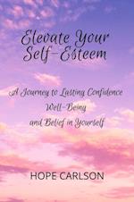 Elevate Your Self-Esteem A Journey To Lasting Confidence Well-Being And Belief in Yourself