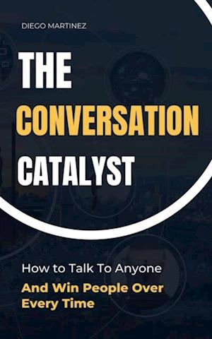 Conversation Catalyst: How To Talk To Anyone And Win People Over Every Time