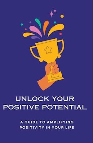 Unlock Your Positive Potential A Guide to Amplifying Positivity in Your Life