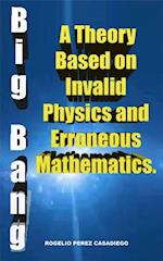 Big Bang: A Theory Based on Invalid Physics, and Erroneuos Mathematics.