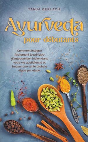 Ayurveda pour débutants Comment intégrer facilement le principe d'autoguérison indien dans votre vie quotidienne et trouver une santé globale étape par étape.