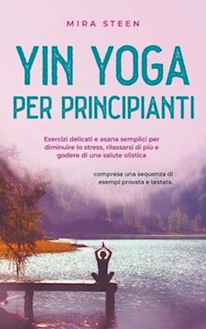 Yin Yoga per principianti Esercizi delicati e asana semplici per diminuire lo stress, rilassarsi di più e godere di una salute olistica - compresa una sequenza di esempi provata e testata.