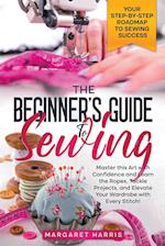 The Beginner's Guide to Sewing Your Step-by-Step Roadmap to Sewing Success. Master this Art with Confidence and Learn the Ropes, Tackle Projects, and Elevate Your Wardrobe with Every Stitch!