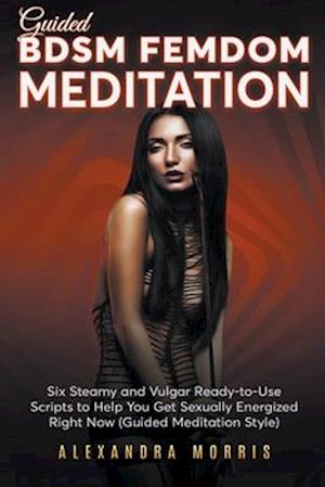 Guided BDSM Femdom Meditation: Six Steamy and Vulgar Ready-to-Use Scripts to Help You Get Sexually Energized Right Now