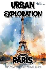 Urban Exploration - Paris The Comprehensive Travel Guide 