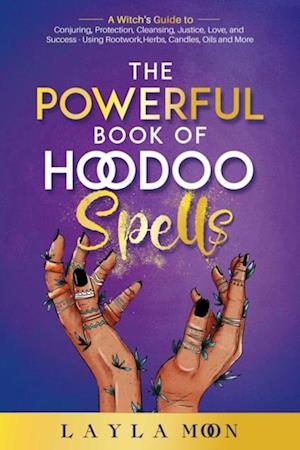 Powerful Book of Hoodoo Spells: A Witch's Guide to Conjuring, Protection, Cleansing, Justice, Love, and Success - Using Rootwork, Herbs, Candles, Oils and More