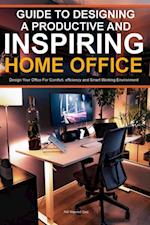 Guide To Designing A Productive And Inspiring Home Office: Design Your Office For Comfort , Efficiency And Smart Working Environment