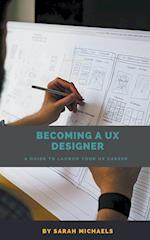 Becoming a UX Designer: A Comprehensive Guide to Launch Your UX Career 