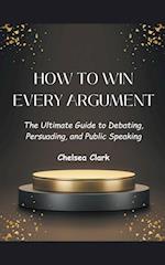 How to Win Every Argument The Ultimate Guide to Debating, Persuading, and Public Speaking 