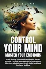 Control Your Mind, Master Your Emotions How Emotionally Weak and Distracted People Can Craft Unshakable Emotional Stability, Superior Impulse Control, and Stop Overthinking, Even If It Seems Hopeless