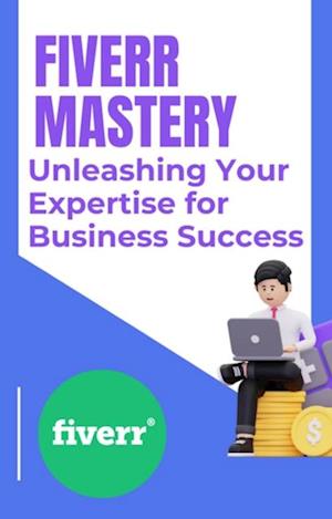 Fiverr Mastery: Unleashing Your Expertise for Business Success