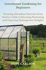 Greenhouse Gardening for Beginners Growing Abundant Harvests from Seed to Table - Cultivating, Nurturing, and Enjoying Homegrown Delights