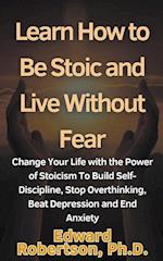Learn How to Be Stoic and Live Without Fear Change Your Life with the Power of Stoicism To Build Self-Discipline, Stop Overthinking, Beat Depression and End Anxiety