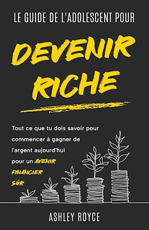 LE GUIDE DE L'ADOLESCENT POUR DEVENIR RICHE Tout ce que tu dois savoir pour commencer à gagner de l'argent aujourd'hui pour un avenir financier sûr.