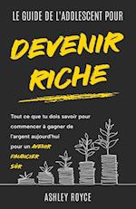 LE GUIDE DE L'ADOLESCENT POUR DEVENIR RICHE Tout ce que tu dois savoir pour commencer à gagner de l'argent aujourd'hui pour un avenir financier sûr.