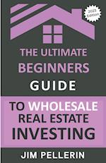 The Ultimate Beginners Guide to Wholesale Real Estate Investing 