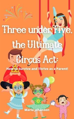 Three under Five, the Ultimate Circus Act: How to Survive and Thrive as a Parent