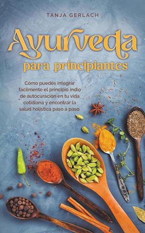 Ayurveda para principiantes Cómo puedes integrar fácilmente el principio indio de autocuración en tu vida cotidiana y encontrar la salud holística paso a paso.