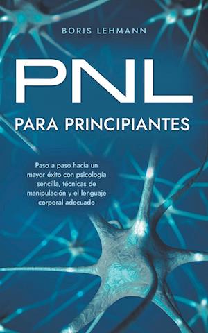 PNL para principiantes Paso a paso hacia un mayor éxito con psicología sencilla, técnicas de manipulación y el lenguaje corporal adecuado