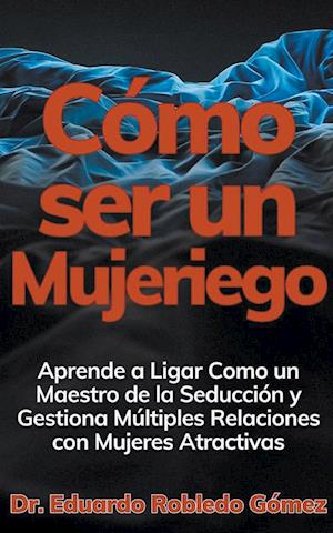 Cómo ser un Mujeriego Aprende a Ligar Como un Maestro de la Seducción y Gestiona Múltiples Relaciones con Mujeres Atractivas