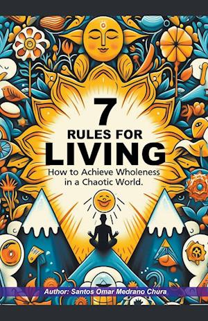 7 Rules for Living. How to Achieve Wholeness in a Chaotic World.