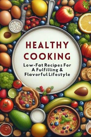 Healthy Cooking: Low-Fat Recipes For A Fulfilling & Flavorful Lifestyle