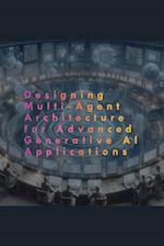 Designing Multi-Agent Architecture for Advanced Generative AI Applications