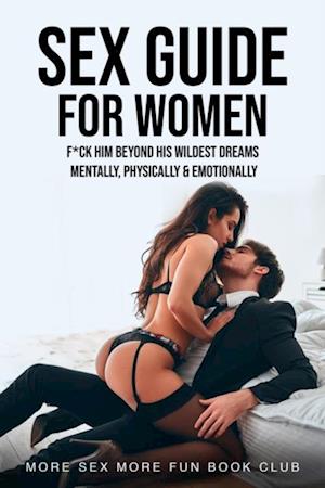 Sex Guide for Women: F*ck Him Beyond His Wildest Dreams - Mentally, Physically & Emotionally