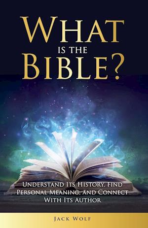 What Is The Bible? Understand Its History, Find Personal Meaning, and Connect With Its Author