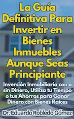 La Guía Definitiva Para Invertir en Bienes Inmuebles Aunque Seas Principiante Inversión Inmobiliaria con o sin Dinero, Utiliza tu Tiempo o tus Ahorros