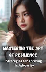 Mastering the Art of Resilience: Strategies for Thriving in Adversity