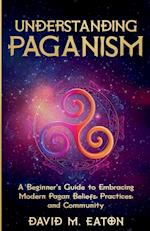 Understanding Paganism A Beginner's Guide to Embracing Modern Pagan Beliefs, Practices, and Community