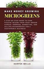 Make Money Growing Microgreens: A Step-By-Step Book to Earn Passive Income From Your Indoor Garden Growing, Marketing, and Selling Microgreens for a Sustainable Business