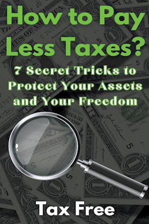 How to Pay Less Taxes? 7 Secret Tricks to Protect Your Assets and Your Freedom