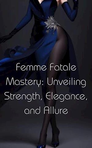 Femme Fatale Mastery: Unveiling Strength, Elegance, and Allure