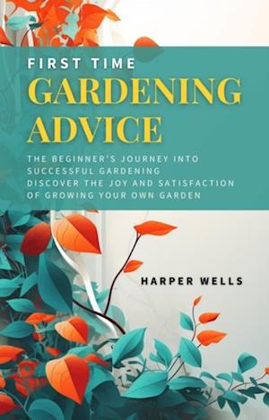 First Time Gardening Advice: The Beginner's Journey Into Successful Gardening - Discover the Joy and Satisfaction of Growing Your Own Garden