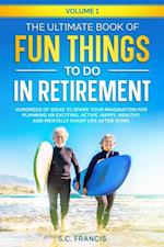 Ultimate Book of Fun Things to Do in Retirement: Hundreds of ideas to spark your imagination for planning an exciting, active, happy, healthy, and mentally sharp life after work.