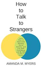 How to Talk to Strangers: Learn How to Overcome Shyness, Social Anxiety, and Low Self-Confidence and Be Able to Chat to Anyone