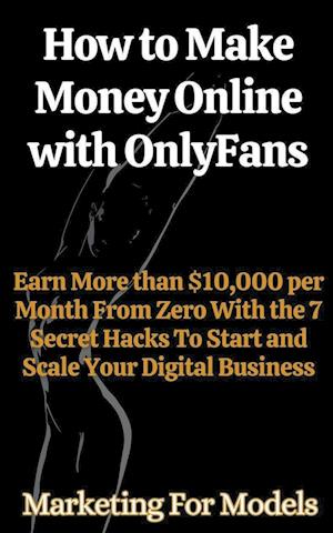 How to Make Money Online with OnlyFans Earn More than $10,000 per Month From Zero With the 7 Secret Hacks To Start and Scale Your Digital Business