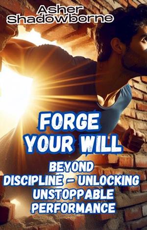 Forge Your Will: Beyond Discipline - Unlocking Unstoppable Performance