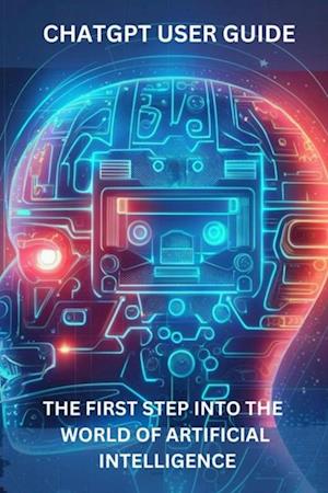 ChatGPT User Guide: The First Step Into The World of Artificial Intelligence