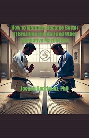 How to Mentally Become Better at Brazilian Jiu Jitsu and Other Combative Martial Arts