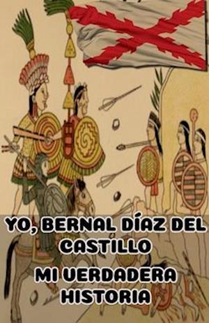 YO, BERNAL DÍAZ DEL CASTILLO.  MI VERDADERA HISTORIA