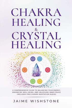 Chakra Healing & Crystal Healing - A Comprehensive Guide to Balancing Your Energy, Enhancing Well-Being, and Unlocking Inner Peace (Includes Free Chakra Meditation Audio)