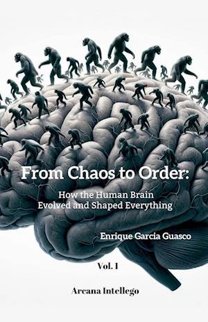 From Chaos to Order; How the Human Brain Evolved and Shaped Everything (Vol. 1)