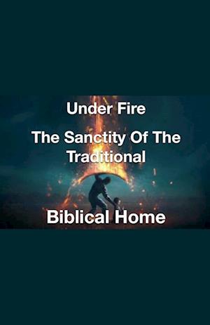 Under Fire- The Sanctity of the Traditional Biblical Home